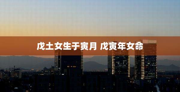 戊土女生于寅月 戊寅年女命