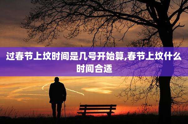 过春节上坟时间是几号开始算,春节上坟什么时间合适