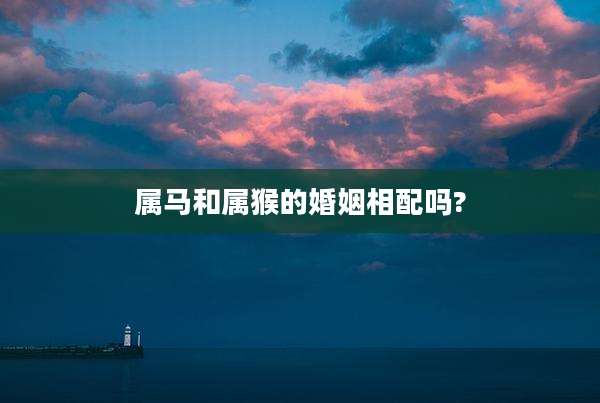 属马和属猴的婚姻相配吗?