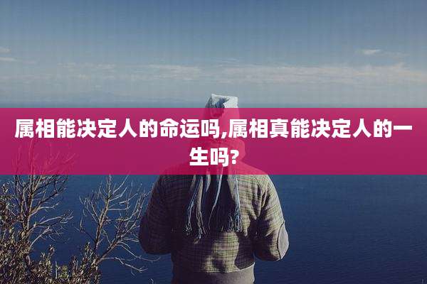 属相能决定人的命运吗,属相真能决定人的一生吗?