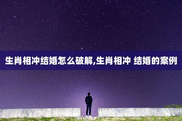 生肖相冲结婚怎么破解,生肖相冲 结婚的案例