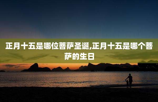正月十五是哪位菩萨圣诞,正月十五是哪个菩萨的生日