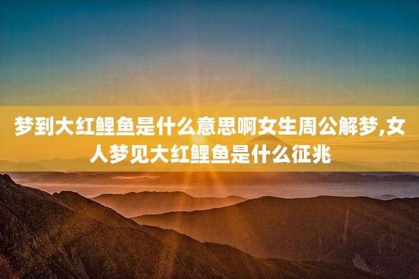 梦到大红鲤鱼是什么意思啊女生周公解梦,女人梦见大红鲤鱼是什么征兆