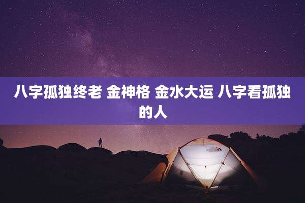 八字孤独终老 金神格 金水大运 八字看孤独的人