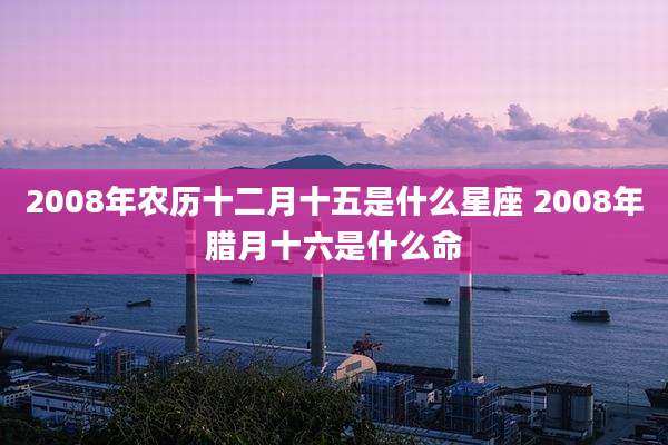 2008年农历十二月十五是什么星座 2008年腊月十六是什么命