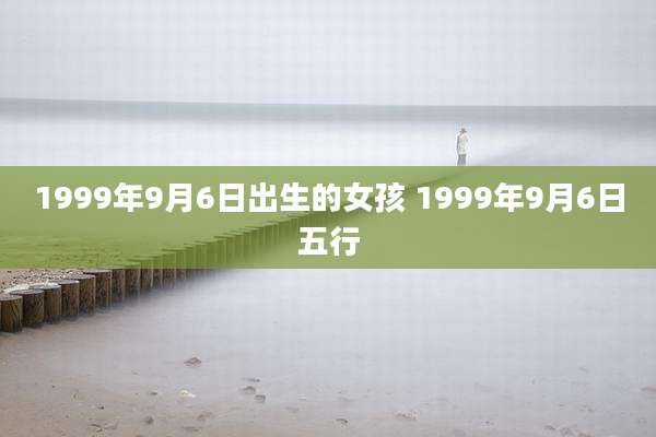 1999年9月6日出生的女孩 1999年9月6日五行