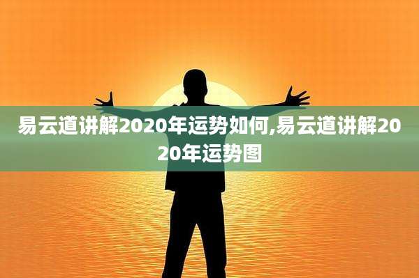 易云道讲解2020年运势如何,易云道讲解2020年运势图