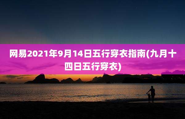 网易2021年9月14日五行穿衣指南(九月十四日五行穿衣)