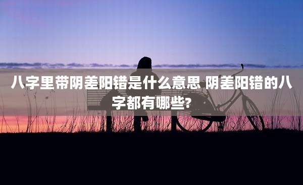 八字里带阴差阳错是什么意思 阴差阳错的八字都有哪些?