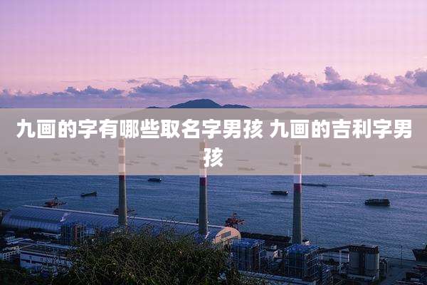 九画的字有哪些取名字男孩 九画的吉利字男孩