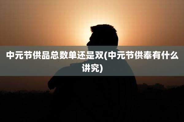 中元节供品总数单还是双(中元节供奉有什么讲究)