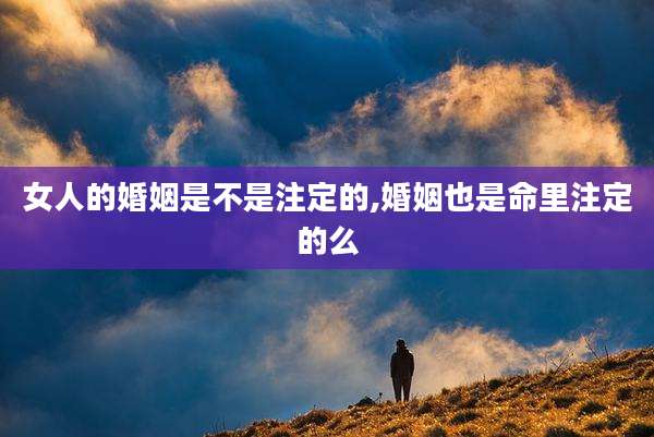 女人的婚姻是不是注定的,婚姻也是命里注定的么