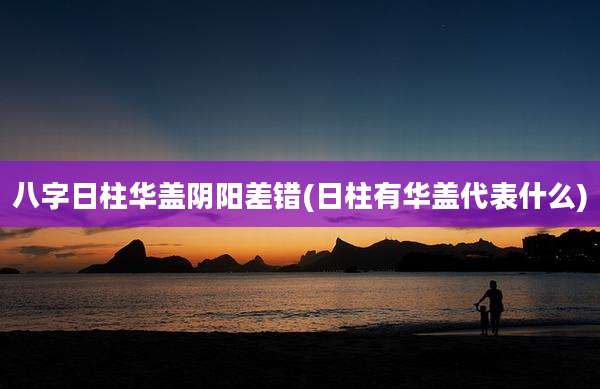 八字日柱华盖阴阳差错(日柱有华盖代表什么)