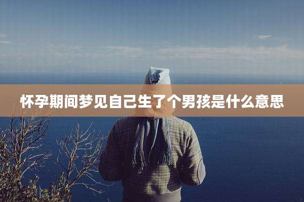 怀孕期间梦见自己生了个男孩是什么意思