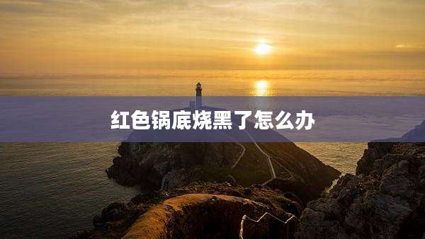 红色锅底烧黑了怎么办