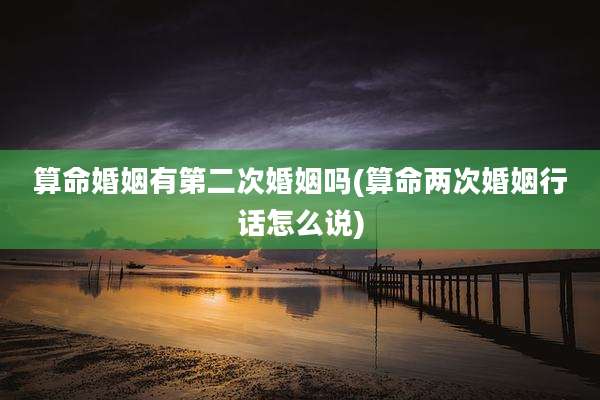 算命婚姻有第二次婚姻吗(算命两次婚姻行话怎么说)