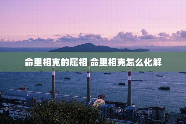命里相克的属相 命里相克怎么化解