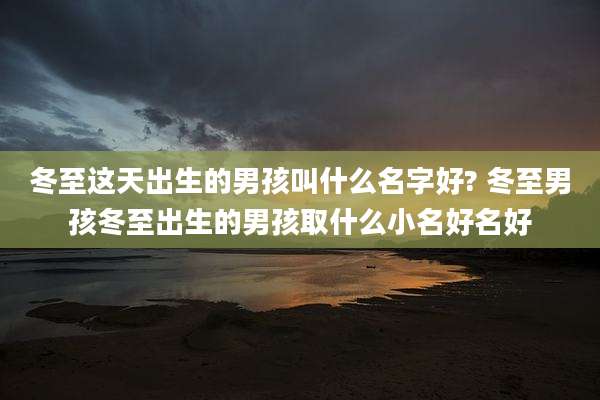 冬至这天出生的男孩叫什么名字好? 冬至男孩冬至出生的男孩取什么小名好名好