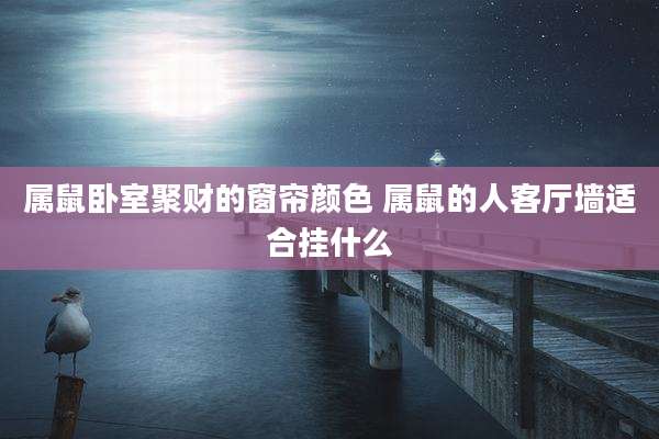 属鼠卧室聚财的窗帘颜色 属鼠的人客厅墙适合挂什么