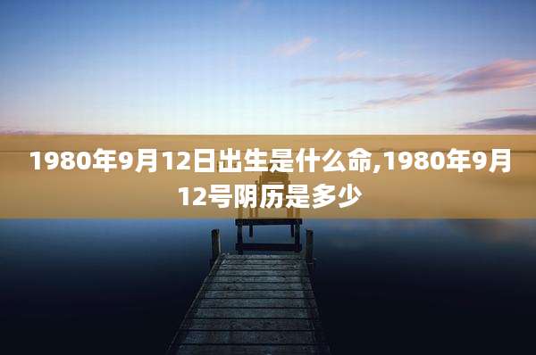 1980年9月12日出生是什么命,1980年9月12号阴历是多少