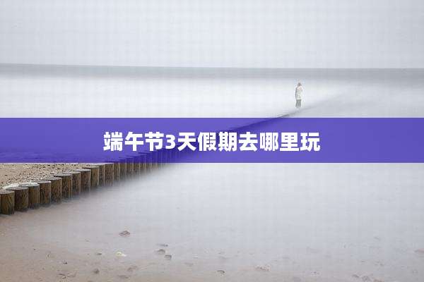 端午节3天假期去哪里玩