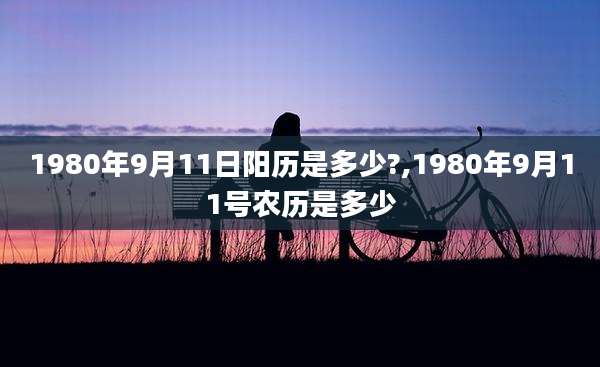1980年9月11日阳历是多少?,1980年9月11号农历是多少