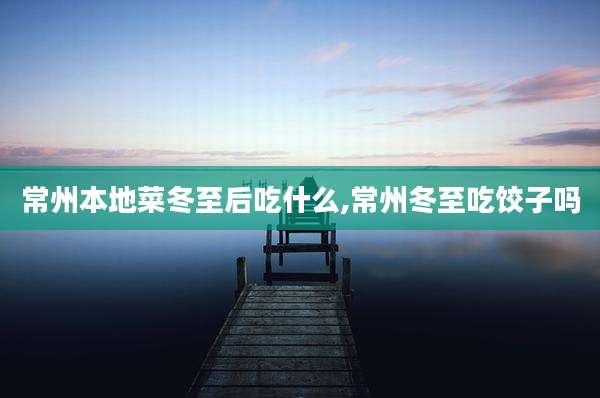 常州本地菜冬至后吃什么,常州冬至吃饺子吗