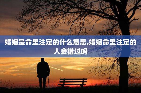 婚姻是命里注定的什么意思,婚姻命里注定的人会错过吗