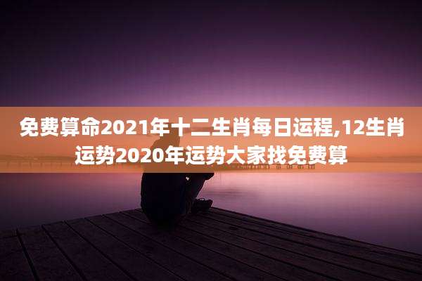 免费算命2021年十二生肖每日运程,12生肖运势2020年运势大家找免费算