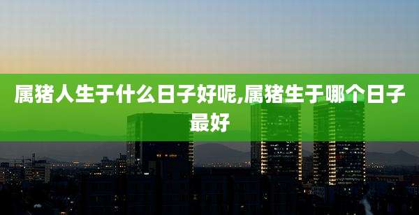 属猪人生于什么日子好呢,属猪生于哪个日子最好