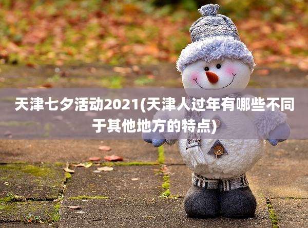 天津七夕活动2021(天津人过年有哪些不同于其他地方的特点)
