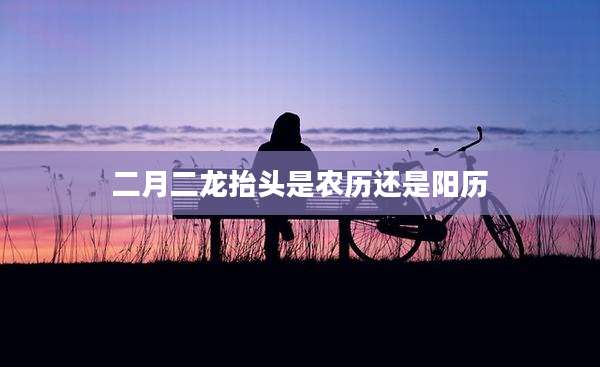 二月二龙抬头是农历还是阳历
