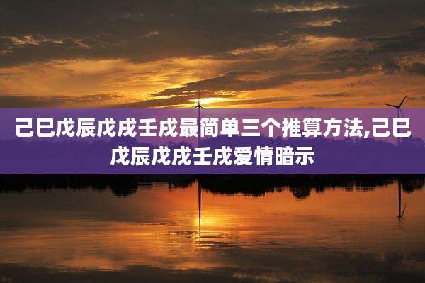 己巳戊辰戊戌壬戌最简单三个推算方法,己巳戊辰戊戌壬戌爱情暗示