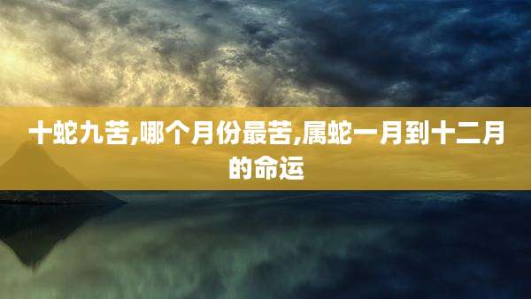 十蛇九苦,哪个月份最苦,属蛇一月到十二月的命运