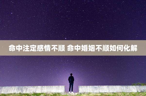命中注定感情不顺 命中婚姻不顺如何化解