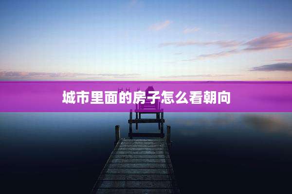 城市里面的房子怎么看朝向