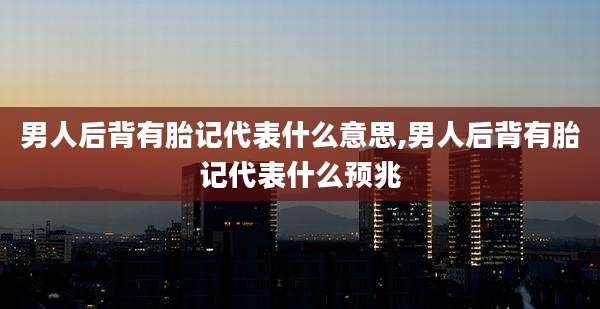男人后背有胎记代表什么意思,男人后背有胎记代表什么预兆
