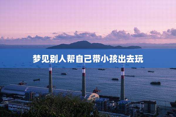 梦见别人帮自己带小孩出去玩
