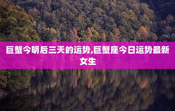巨蟹今明后三天的运势,巨蟹座今日运势最新女生