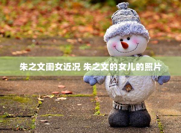 朱之文闺女近况 朱之文的女儿的照片