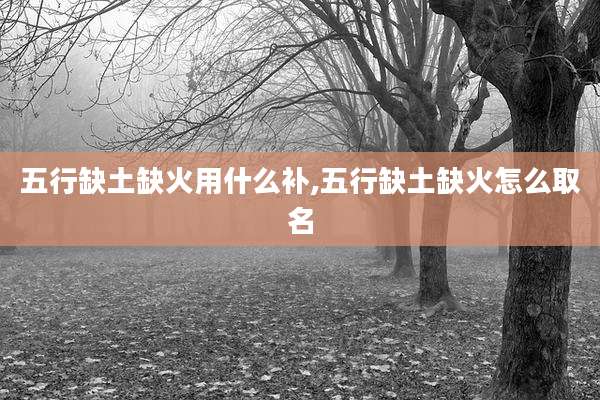 五行缺土缺火用什么补,五行缺土缺火怎么取名