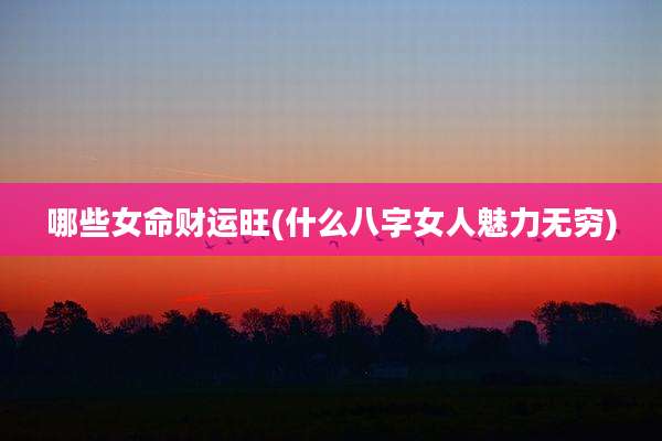 哪些女命财运旺(什么八字女人魅力无穷)
