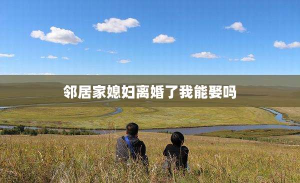 邻居家媳妇离婚了我能娶吗