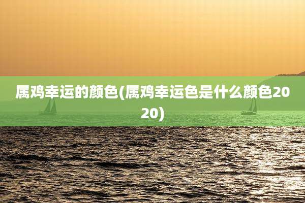 属鸡幸运的颜色(属鸡幸运色是什么颜色2020)