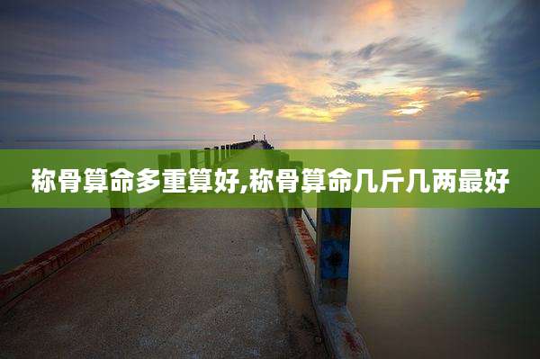 称骨算命多重算好,称骨算命几斤几两最好