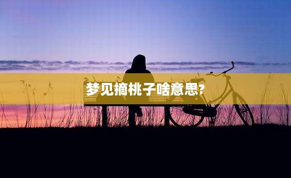 梦见摘桃子啥意思?