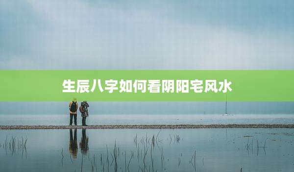生辰八字如何看阴阳宅风水
