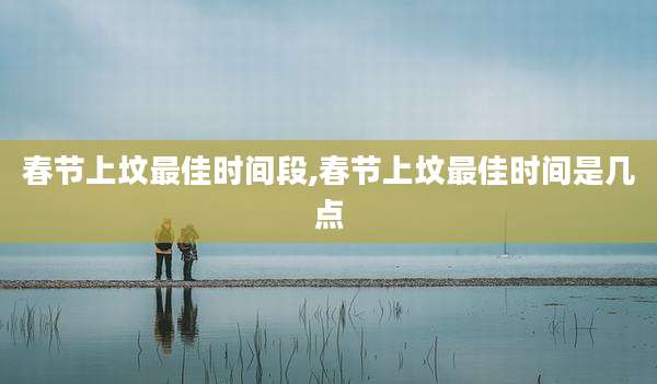 春节上坟最佳时间段,春节上坟最佳时间是几点