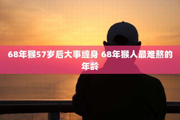 68年猴57岁后大事缠身 68年猴人最难熬的年龄