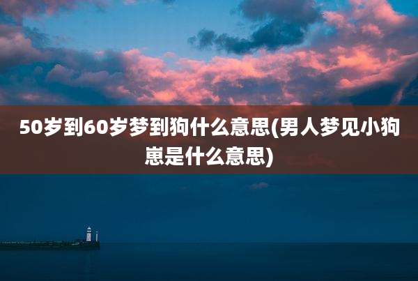 50岁到60岁梦到狗什么意思(男人梦见小狗崽是什么意思)